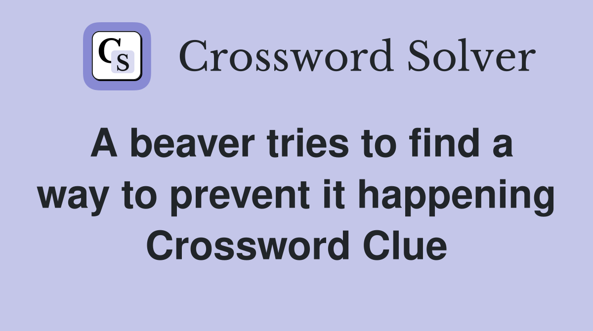 A beaver tries to find a way to prevent it happening Crossword Clue